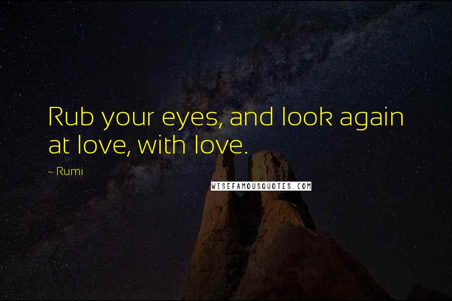 Rumi Quotes: Rub your eyes, and look again at love, with love.