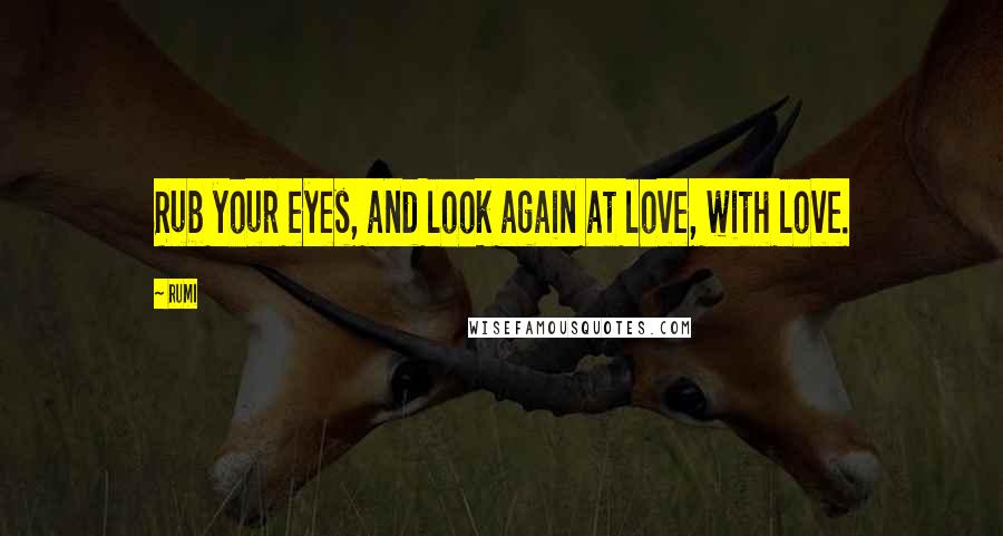 Rumi Quotes: Rub your eyes, and look again at love, with love.