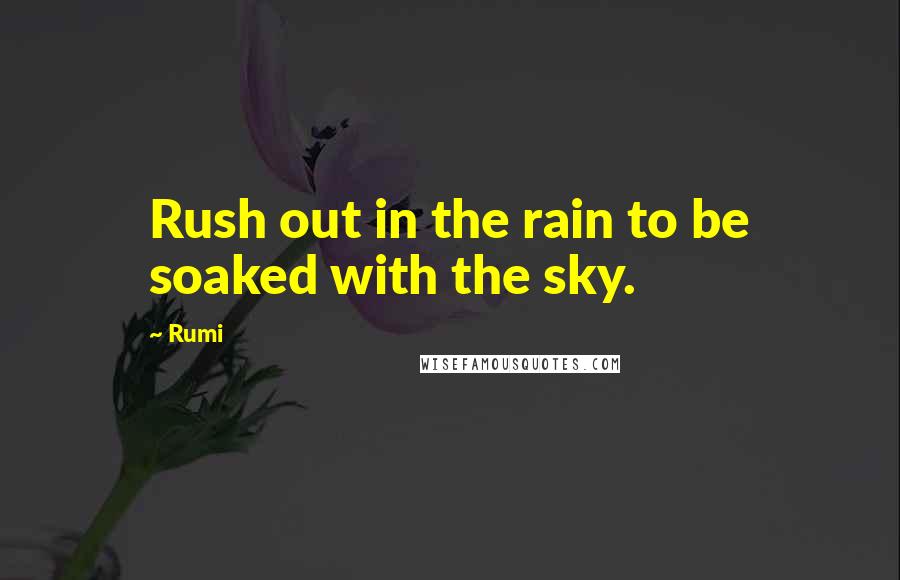 Rumi Quotes: Rush out in the rain to be soaked with the sky.