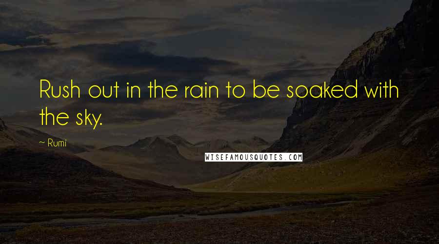 Rumi Quotes: Rush out in the rain to be soaked with the sky.