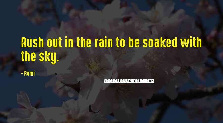 Rumi Quotes: Rush out in the rain to be soaked with the sky.