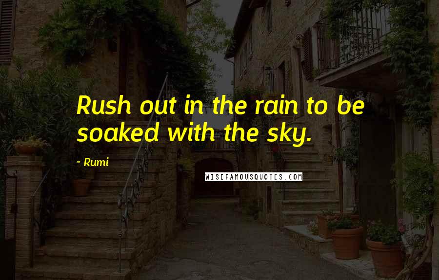 Rumi Quotes: Rush out in the rain to be soaked with the sky.