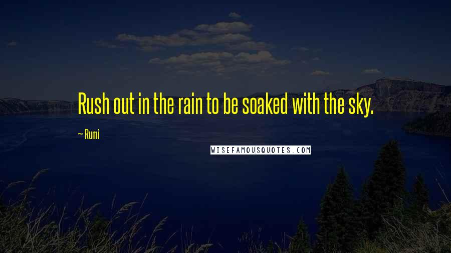 Rumi Quotes: Rush out in the rain to be soaked with the sky.