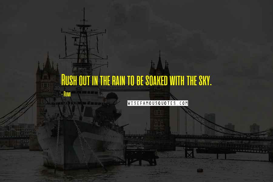 Rumi Quotes: Rush out in the rain to be soaked with the sky.