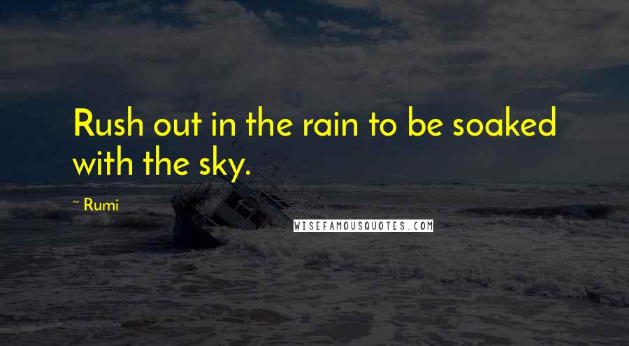 Rumi Quotes: Rush out in the rain to be soaked with the sky.