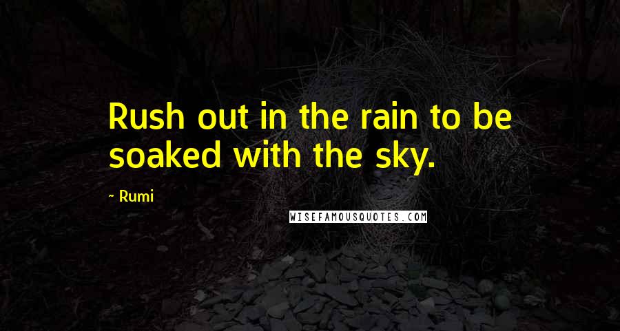 Rumi Quotes: Rush out in the rain to be soaked with the sky.