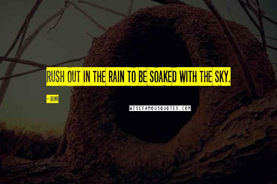 Rumi Quotes: Rush out in the rain to be soaked with the sky.