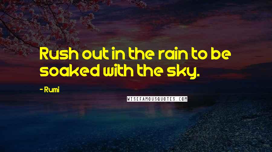 Rumi Quotes: Rush out in the rain to be soaked with the sky.