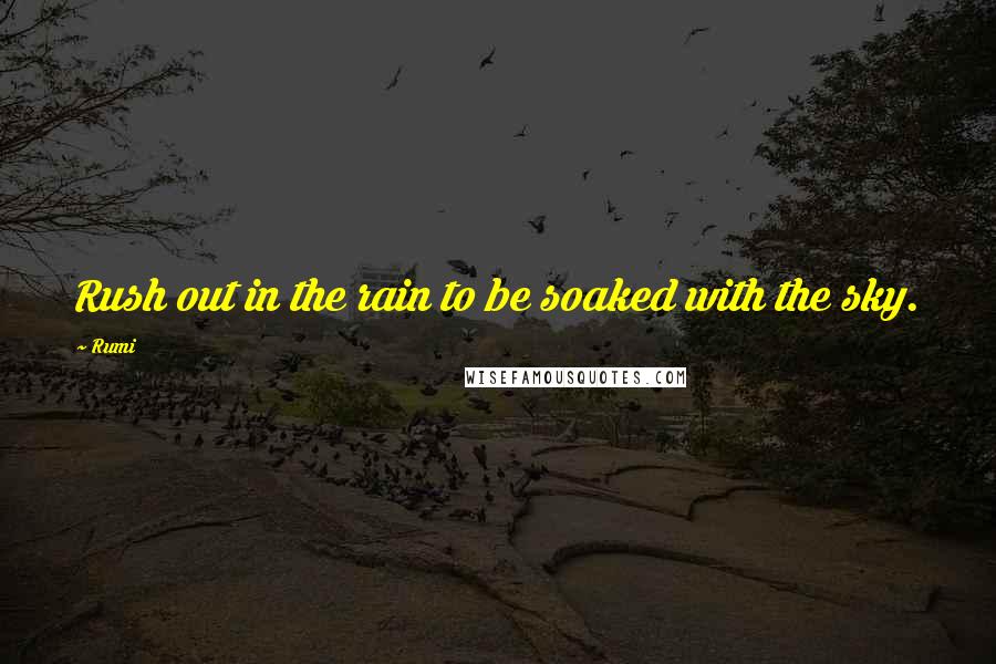 Rumi Quotes: Rush out in the rain to be soaked with the sky.