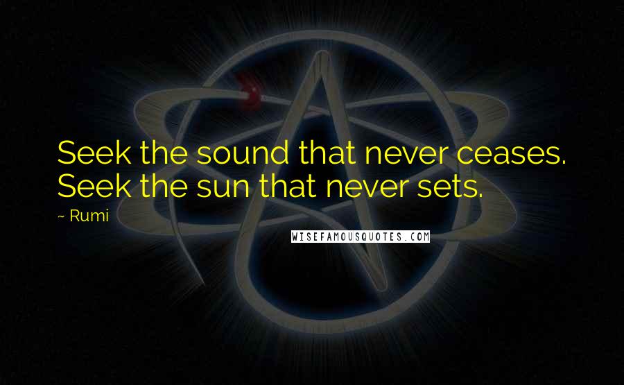 Rumi Quotes: Seek the sound that never ceases. Seek the sun that never sets.