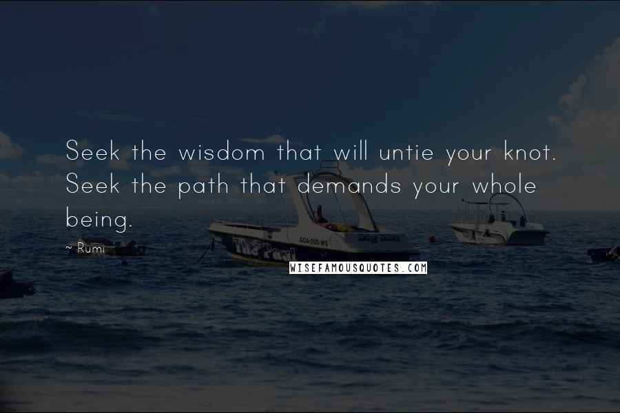 Rumi Quotes: Seek the wisdom that will untie your knot. Seek the path that demands your whole being.