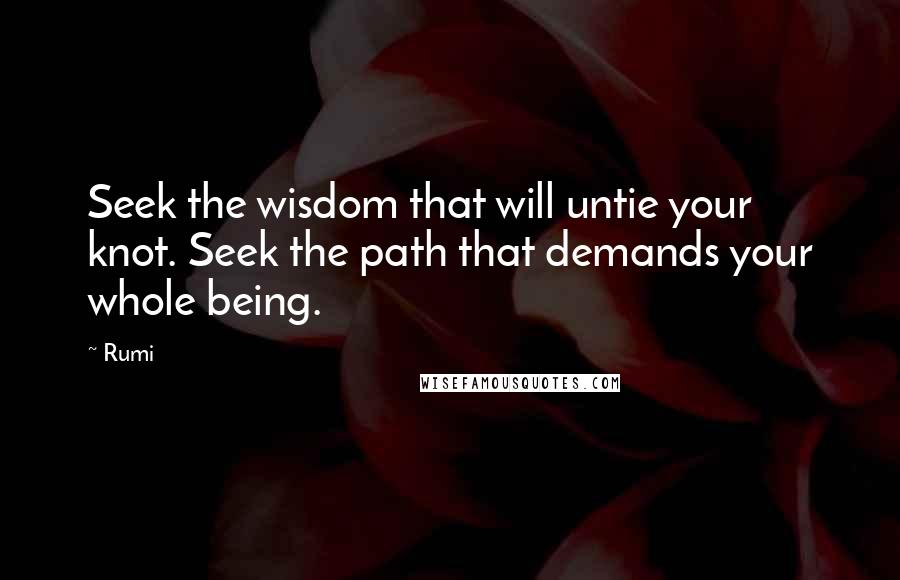 Rumi Quotes: Seek the wisdom that will untie your knot. Seek the path that demands your whole being.