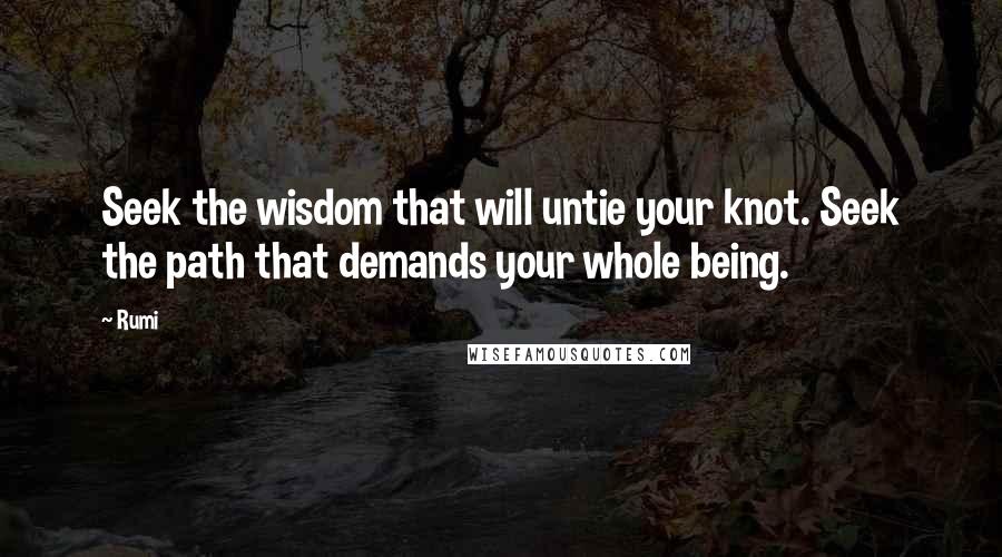 Rumi Quotes: Seek the wisdom that will untie your knot. Seek the path that demands your whole being.