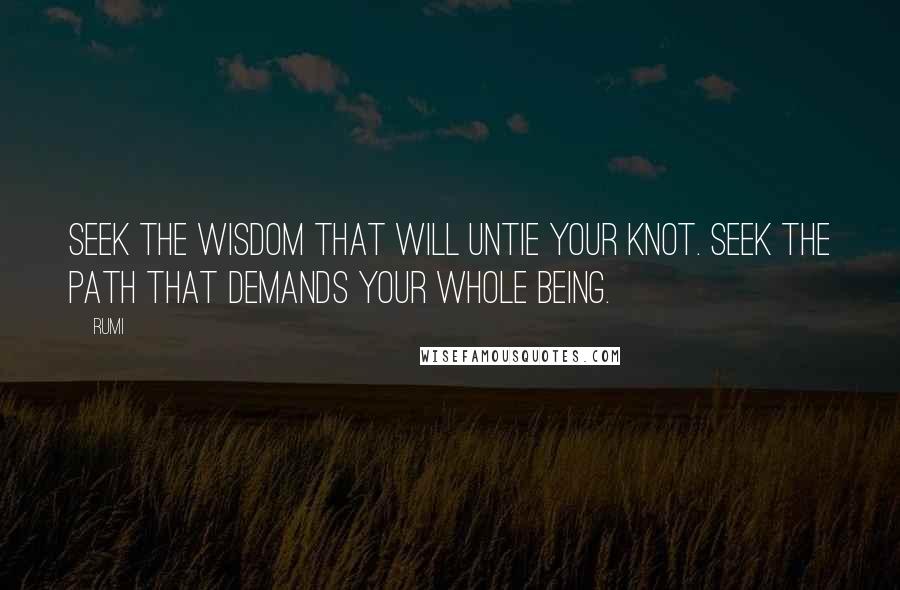 Rumi Quotes: Seek the wisdom that will untie your knot. Seek the path that demands your whole being.