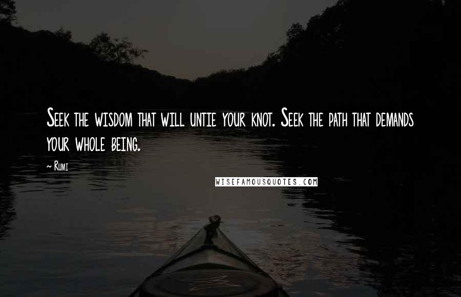 Rumi Quotes: Seek the wisdom that will untie your knot. Seek the path that demands your whole being.