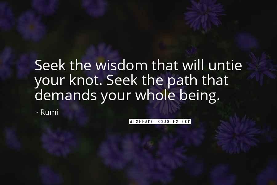 Rumi Quotes: Seek the wisdom that will untie your knot. Seek the path that demands your whole being.