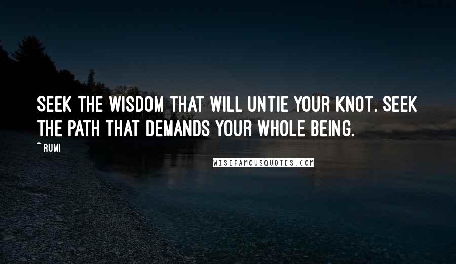 Rumi Quotes: Seek the wisdom that will untie your knot. Seek the path that demands your whole being.
