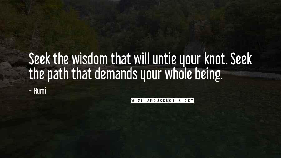 Rumi Quotes: Seek the wisdom that will untie your knot. Seek the path that demands your whole being.