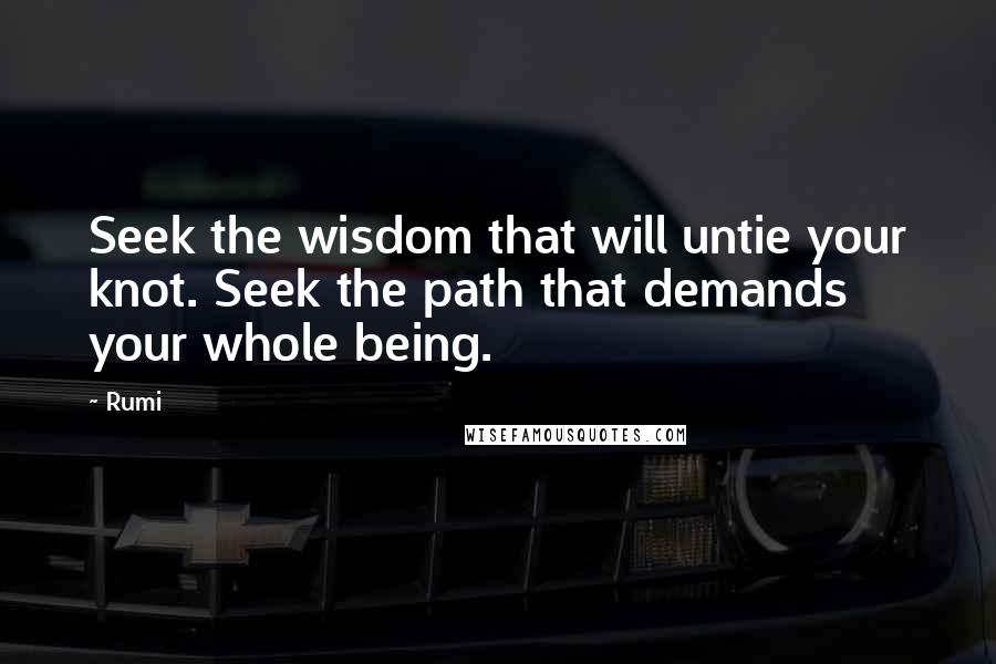 Rumi Quotes: Seek the wisdom that will untie your knot. Seek the path that demands your whole being.