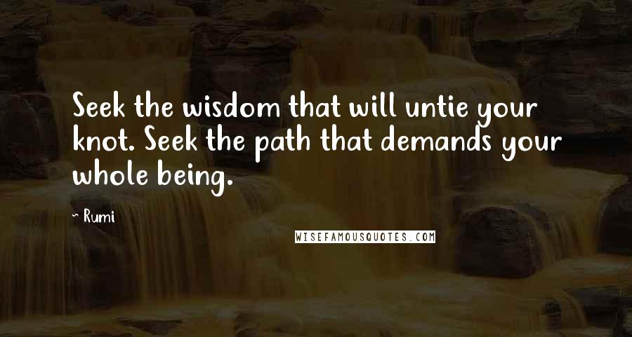 Rumi Quotes: Seek the wisdom that will untie your knot. Seek the path that demands your whole being.