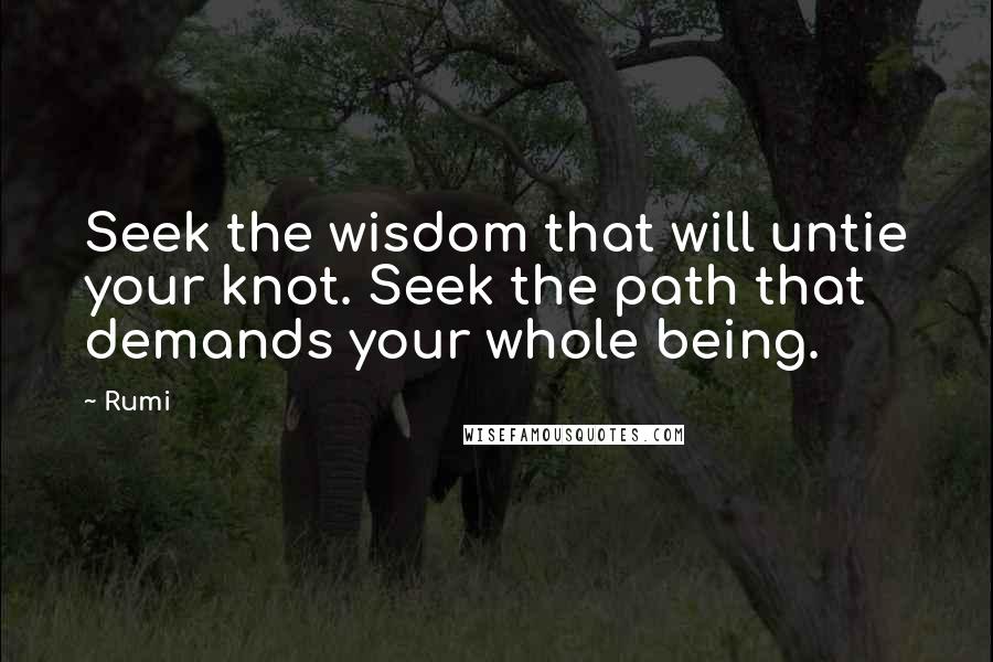 Rumi Quotes: Seek the wisdom that will untie your knot. Seek the path that demands your whole being.