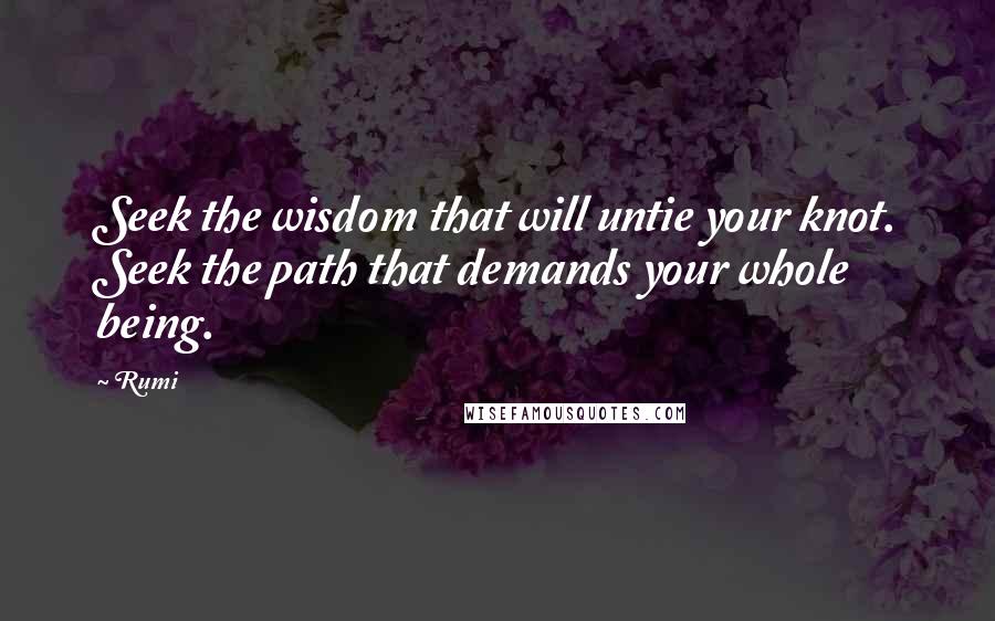 Rumi Quotes: Seek the wisdom that will untie your knot. Seek the path that demands your whole being.
