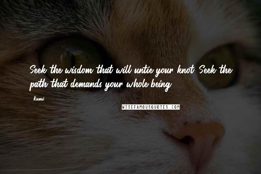 Rumi Quotes: Seek the wisdom that will untie your knot. Seek the path that demands your whole being.