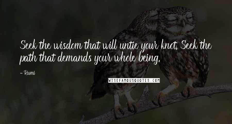 Rumi Quotes: Seek the wisdom that will untie your knot. Seek the path that demands your whole being.
