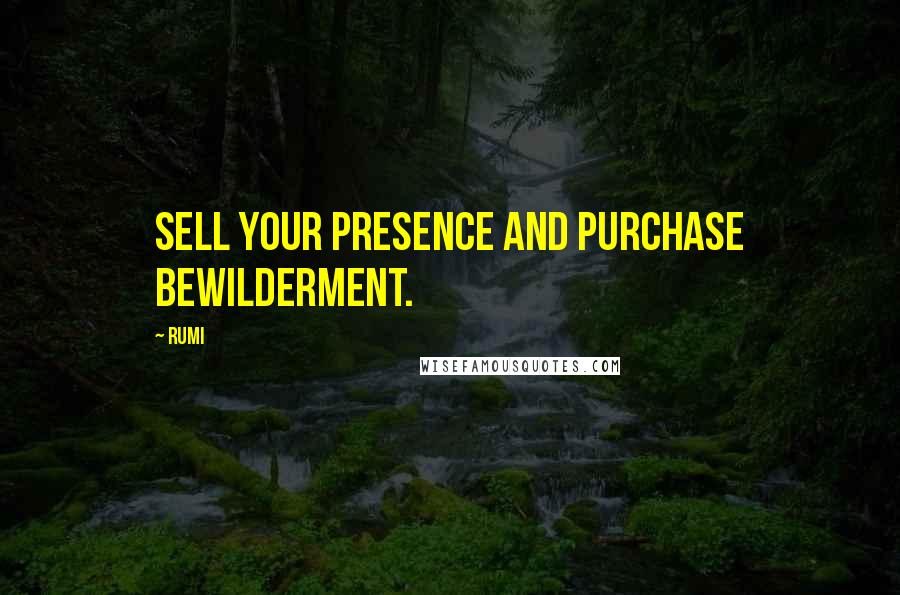 Rumi Quotes: Sell your presence and purchase bewilderment.