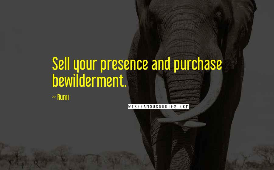 Rumi Quotes: Sell your presence and purchase bewilderment.