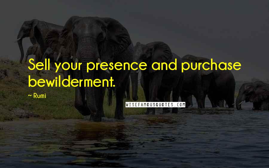 Rumi Quotes: Sell your presence and purchase bewilderment.