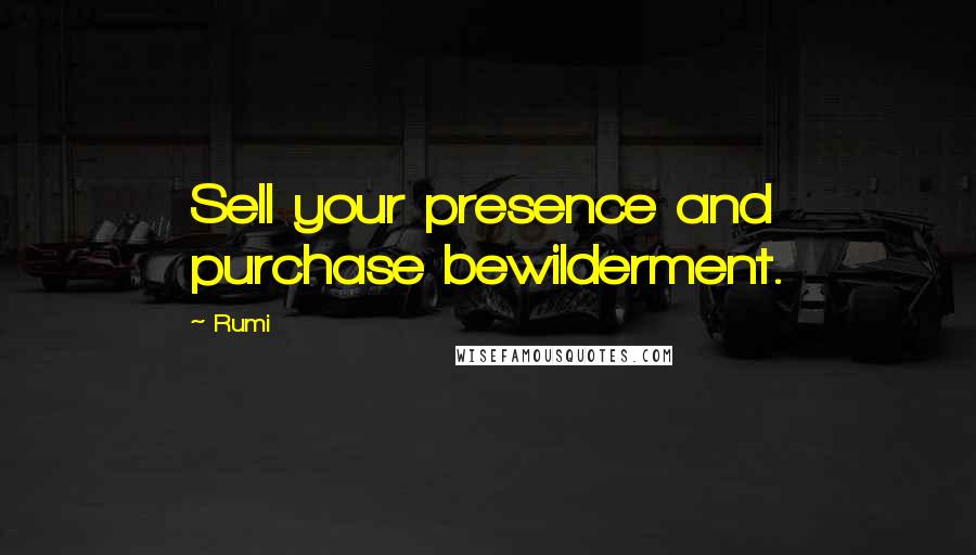 Rumi Quotes: Sell your presence and purchase bewilderment.