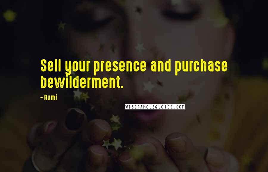 Rumi Quotes: Sell your presence and purchase bewilderment.