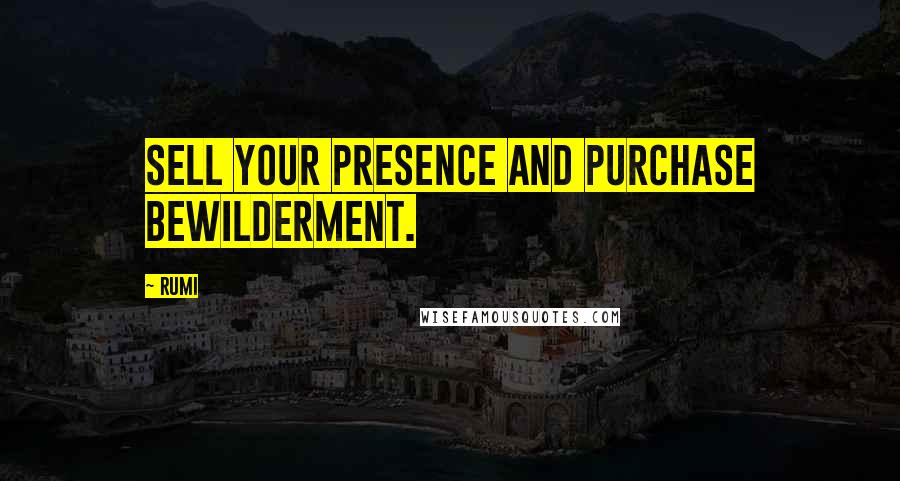 Rumi Quotes: Sell your presence and purchase bewilderment.