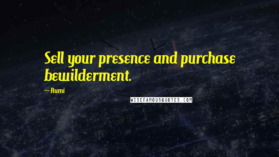 Rumi Quotes: Sell your presence and purchase bewilderment.