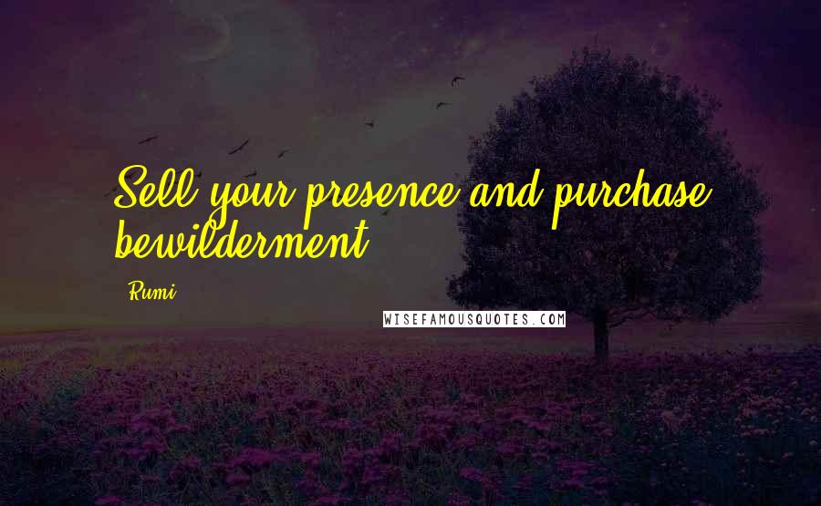 Rumi Quotes: Sell your presence and purchase bewilderment.