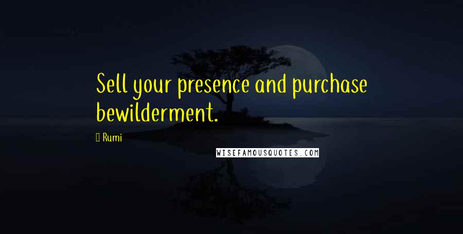 Rumi Quotes: Sell your presence and purchase bewilderment.