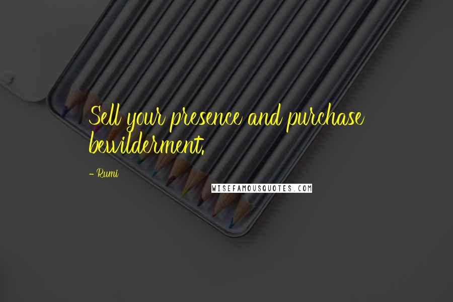 Rumi Quotes: Sell your presence and purchase bewilderment.