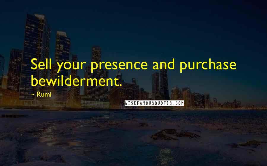 Rumi Quotes: Sell your presence and purchase bewilderment.