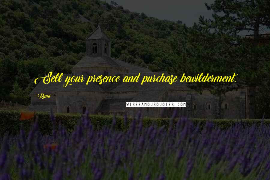 Rumi Quotes: Sell your presence and purchase bewilderment.