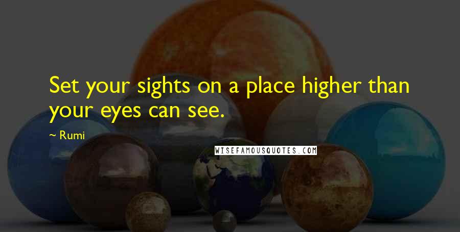 Rumi Quotes: Set your sights on a place higher than your eyes can see.