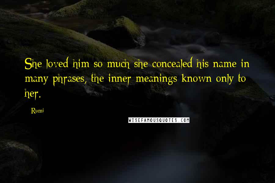 Rumi Quotes: She loved him so much she concealed his name in many phrases, the inner meanings known only to her.