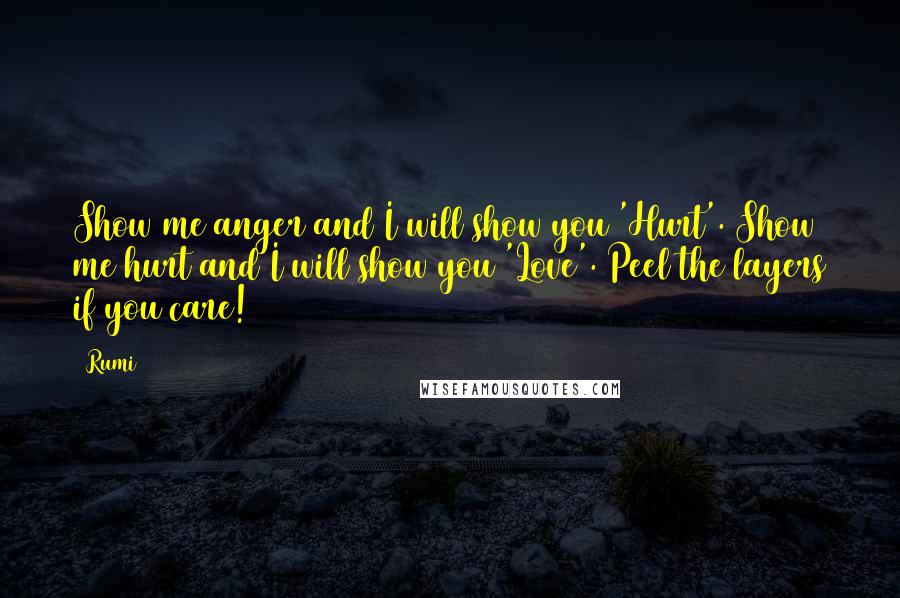 Rumi Quotes: Show me anger and I will show you 'Hurt'. Show me hurt and I will show you 'Love'. Peel the layers if you care!