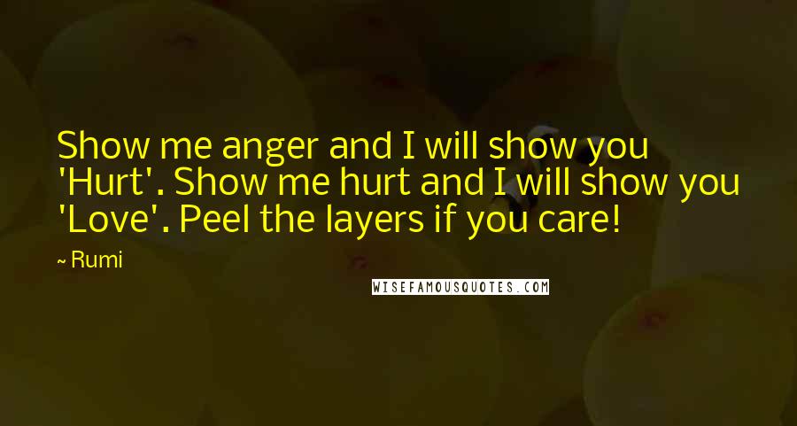 Rumi Quotes: Show me anger and I will show you 'Hurt'. Show me hurt and I will show you 'Love'. Peel the layers if you care!