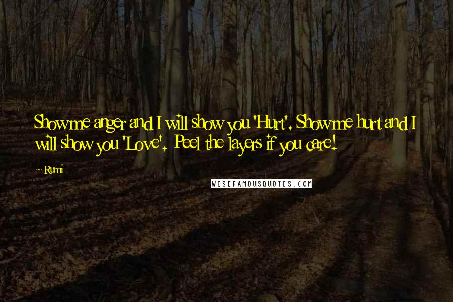 Rumi Quotes: Show me anger and I will show you 'Hurt'. Show me hurt and I will show you 'Love'. Peel the layers if you care!