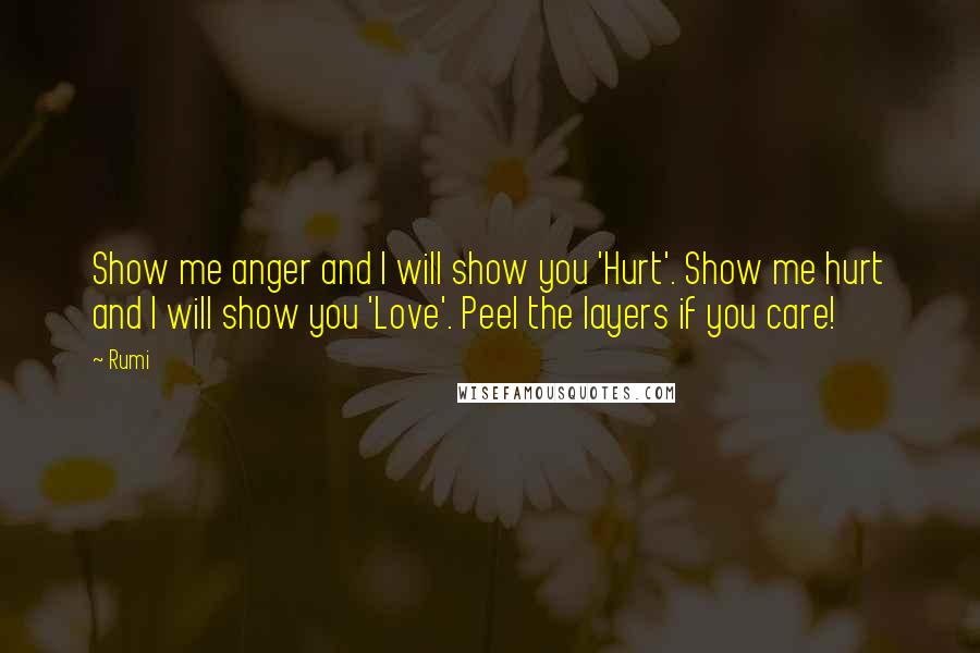 Rumi Quotes: Show me anger and I will show you 'Hurt'. Show me hurt and I will show you 'Love'. Peel the layers if you care!