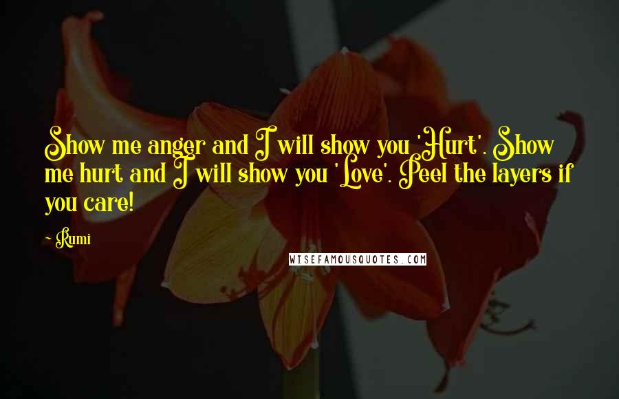 Rumi Quotes: Show me anger and I will show you 'Hurt'. Show me hurt and I will show you 'Love'. Peel the layers if you care!