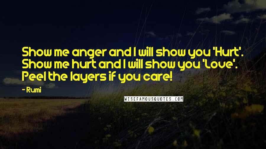 Rumi Quotes: Show me anger and I will show you 'Hurt'. Show me hurt and I will show you 'Love'. Peel the layers if you care!