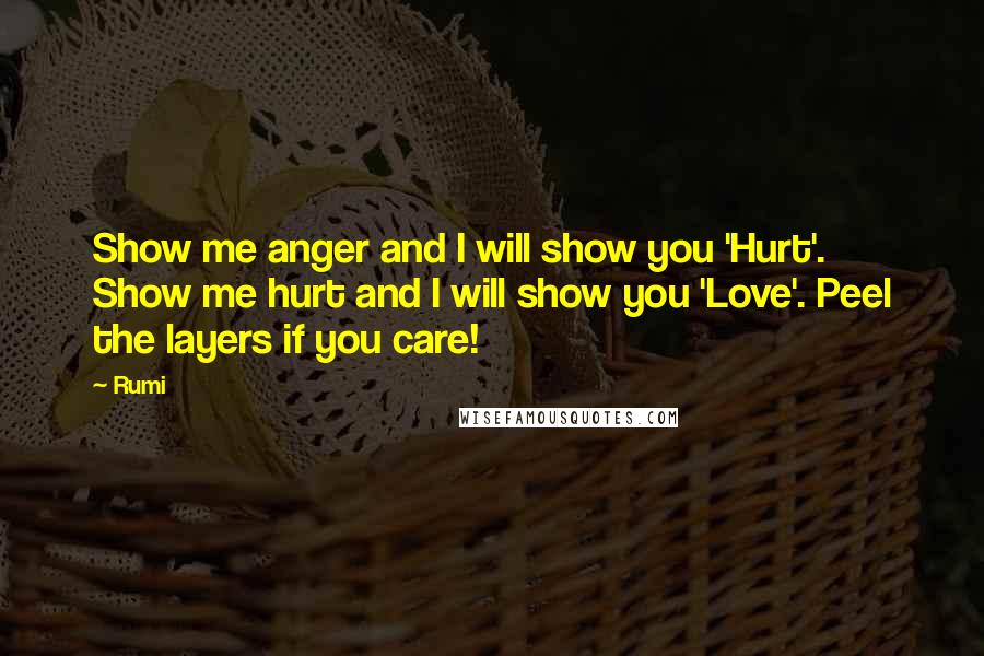 Rumi Quotes: Show me anger and I will show you 'Hurt'. Show me hurt and I will show you 'Love'. Peel the layers if you care!