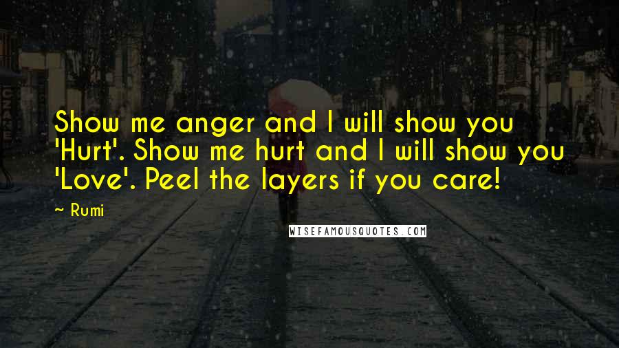 Rumi Quotes: Show me anger and I will show you 'Hurt'. Show me hurt and I will show you 'Love'. Peel the layers if you care!